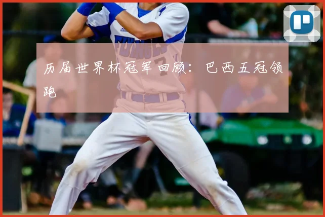 历届世界杯冠军回顾:巴西五冠领跑