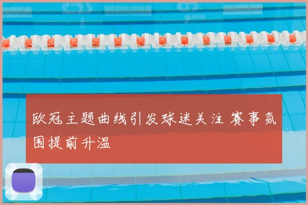 欧冠主题曲线引发球迷关注 赛事氛围提前升温