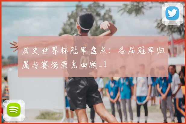 历史世界杯冠军盘点:各届冠军归属与赛场荣光回顾_1