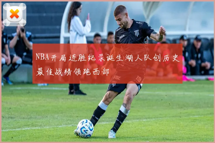 NBA开局连胜纪录诞生湖人队创历史最佳战绩领跑西部