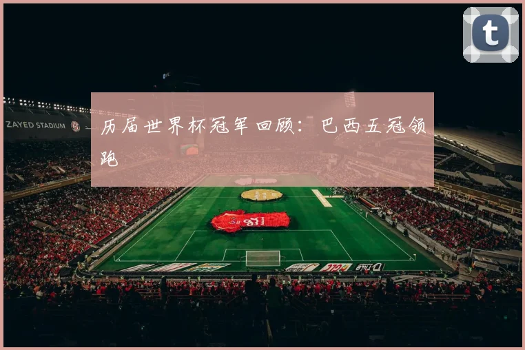 历届世界杯冠军回顾:巴西五冠领跑