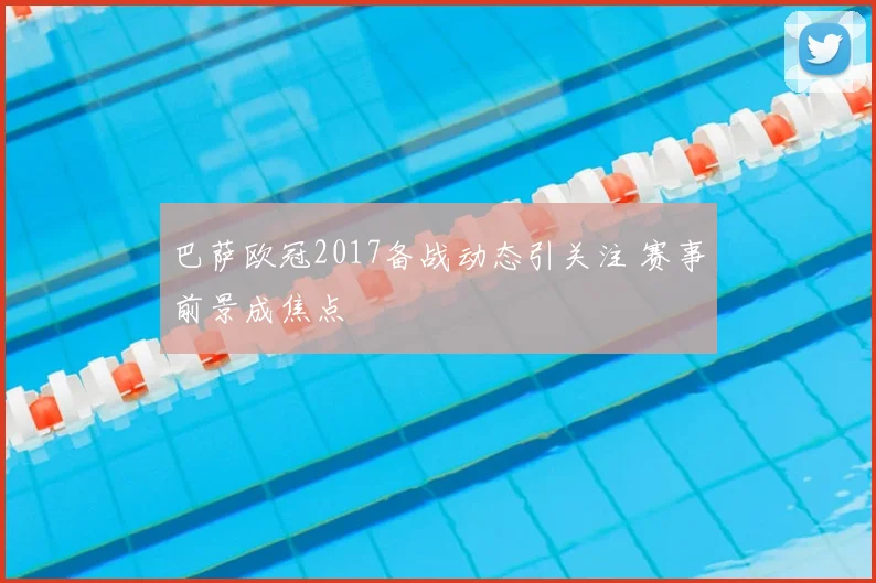 巴萨欧冠2017备战动态引关注 赛事前景成焦点