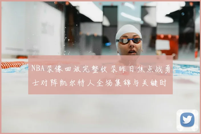 NBA录像回放完整收录昨日焦点战勇士对阵凯尔特人全场集锦与关键时刻