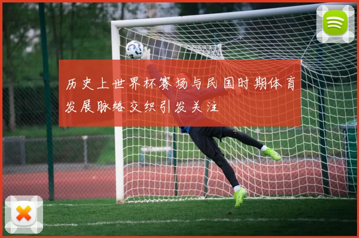 历史上世界杯赛场与民国时期体育发展脉络交织引发关注