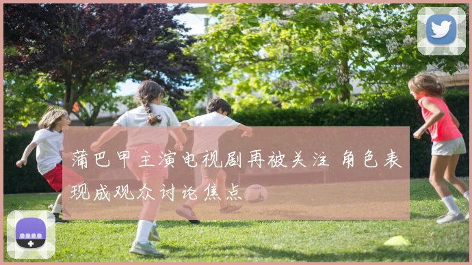 蒲巴甲主演电视剧再被关注 角色表现成观众讨论焦点