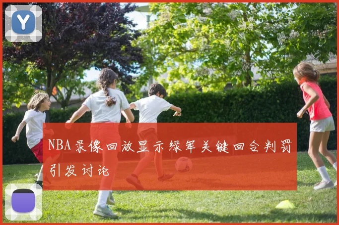 NBA录像回放显示绿军关键回合判罚引发讨论