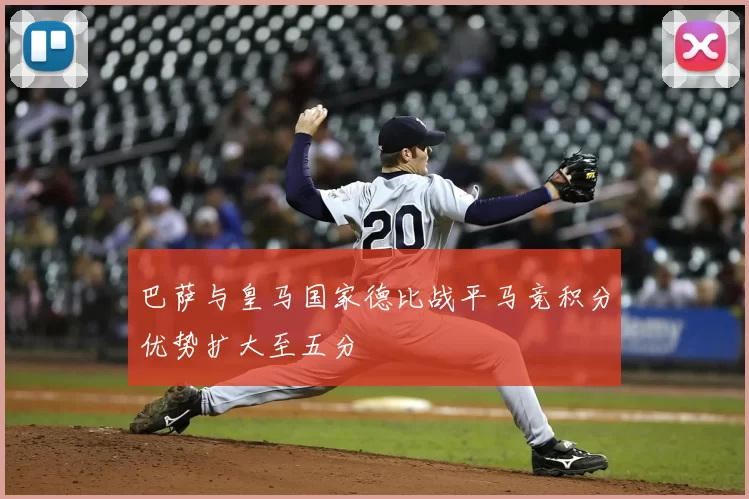 巴萨与皇马国家德比战平马竞积分优势扩大至五分