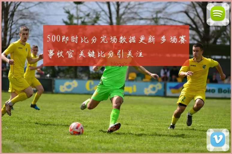 500即时比分完场数据更新 多场赛事收官 关键比分引关注