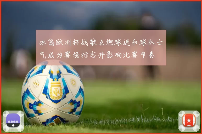 冰岛欧洲杯战歌点燃球迷和球队士气成为赛场标志并影响比赛节奏