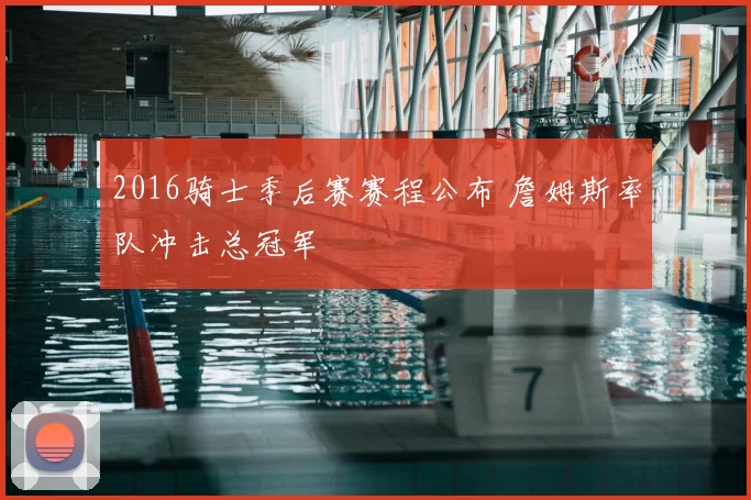 2016骑士季后赛赛程公布 詹姆斯率队冲击总冠军
