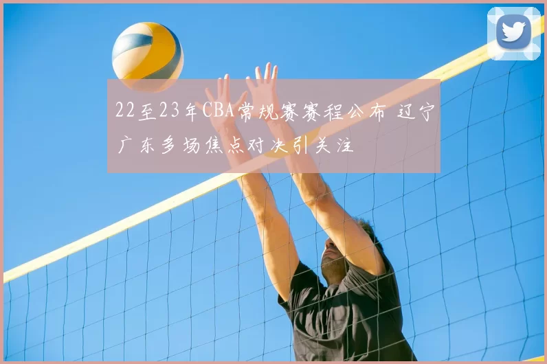 22至23年CBA常规赛赛程公布 辽宁广东多场焦点对决引关注
