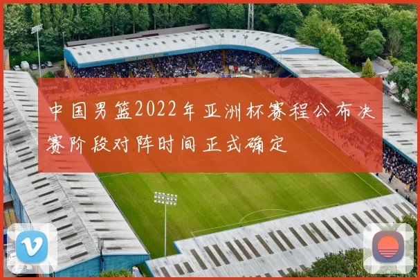 中国男篮2022年亚洲杯赛程公布决赛阶段对阵时间正式确定