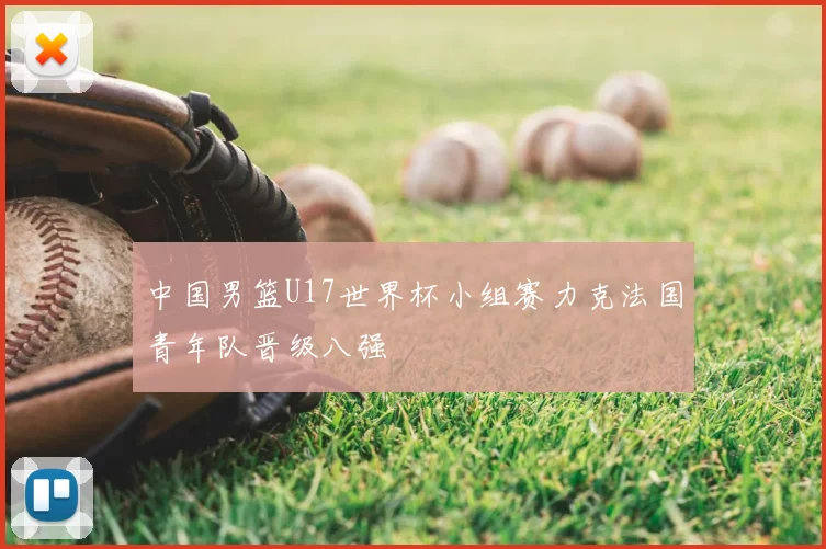 中国男篮U17世界杯小组赛力克法国青年队晋级八强