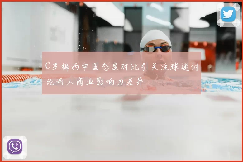 C罗梅西中国态度对比引关注球迷讨论两人商业影响力差异