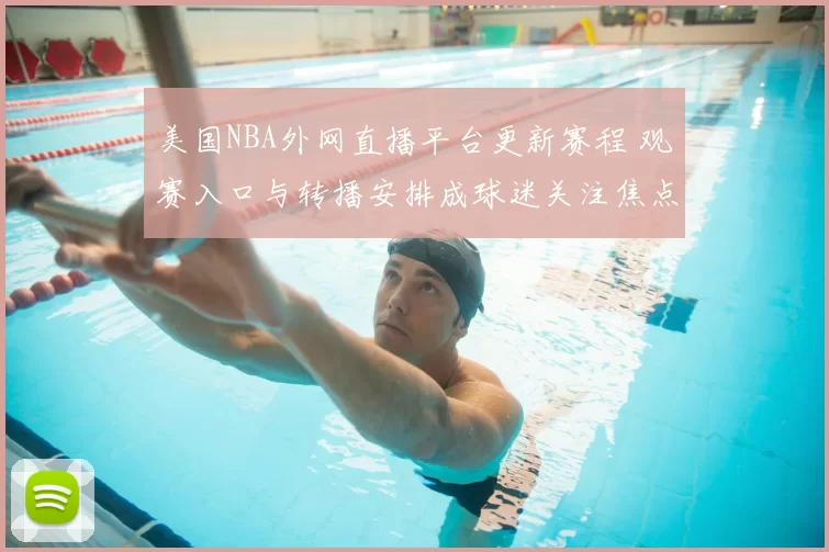 美国NBA外网直播平台更新赛程 观赛入口与转播安排成球迷关注焦点