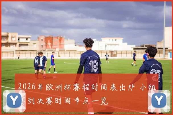 2026年欧洲杯赛程时间表出炉 小组赛到决赛时间节点一览