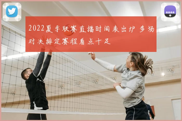 2022夏季联赛直播时间表出炉 多场对决排定赛程看点十足