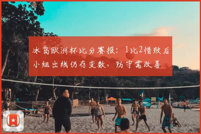 冰岛欧洲杯比分赛报：1比2惜败后小组出线仍存变数，防守需改善