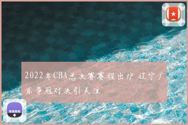 2022年CBA总决赛赛程出炉 辽宁广东争冠对决引关注