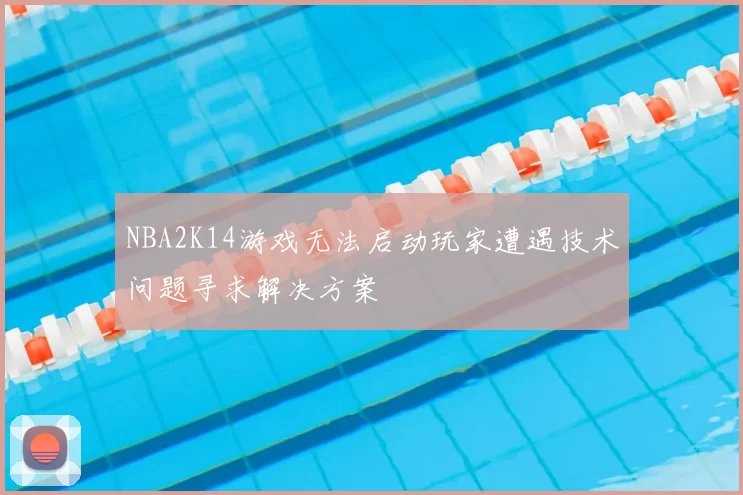 NBA2K14游戏无法启动玩家遭遇技术问题寻求解决方案