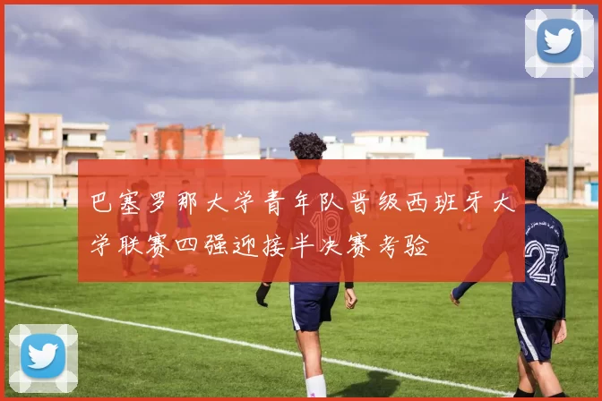 巴塞罗那大学青年队晋级西班牙大学联赛四强迎接半决赛考验