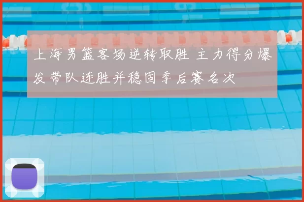 上海男篮客场逆转取胜 主力得分爆发带队连胜并稳固季后赛名次