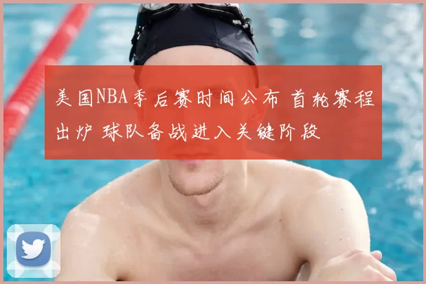 美国NBA季后赛时间公布 首轮赛程出炉 球队备战进入关键阶段