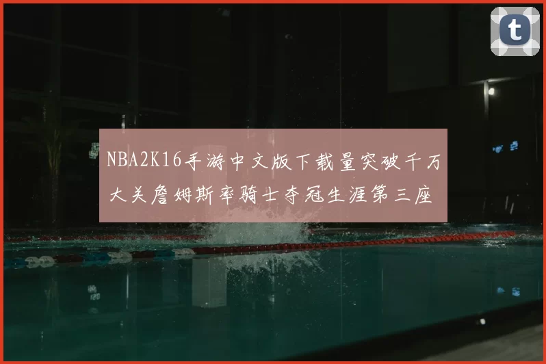 NBA2K16手游中文版下载量突破千万大关詹姆斯率骑士夺冠生涯第三座MVP