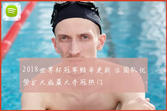 2018世界杯冠军赔率更新 法国队优势扩大成最大夺冠热门