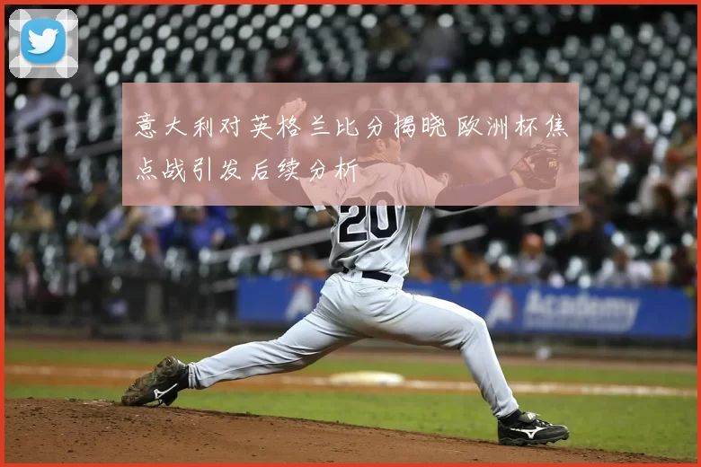 意大利对英格兰比分揭晓 欧洲杯焦点战引发后续分析