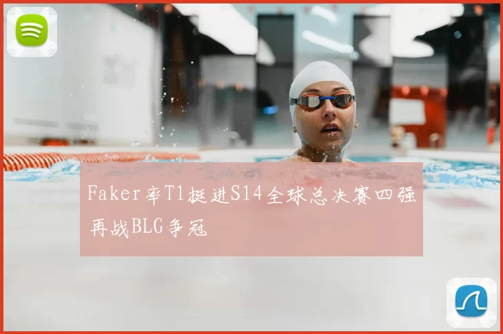 Faker率T1挺进S14全球总决赛四强再战BLG争冠