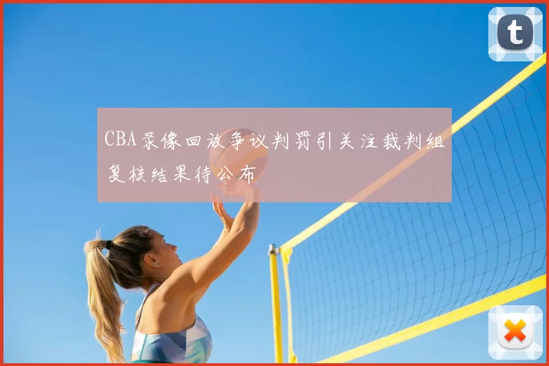 CBA录像回放争议判罚引关注裁判组复核结果待公布