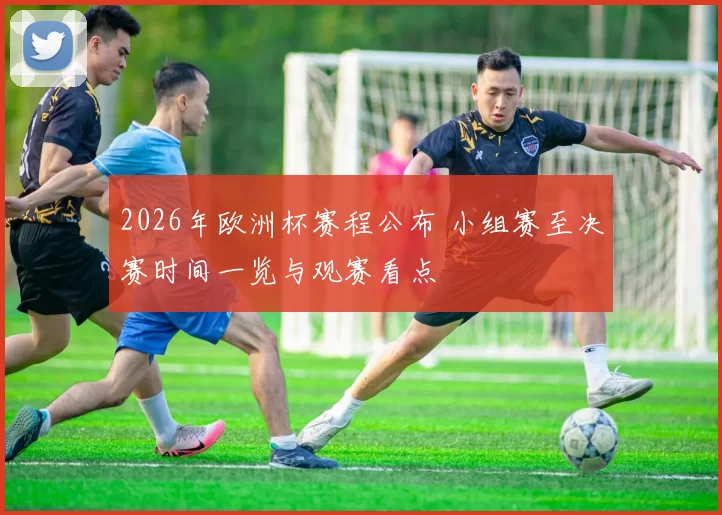 2026年欧洲杯赛程公布 小组赛至决赛时间一览与观赛看点