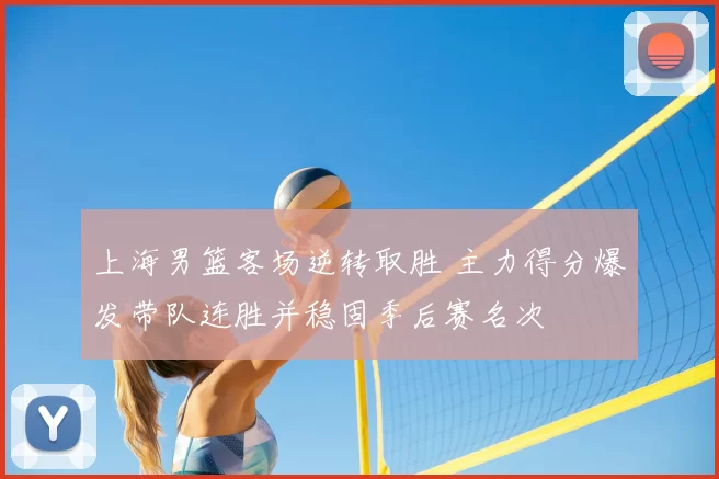 上海男篮客场逆转取胜 主力得分爆发带队连胜并稳固季后赛名次