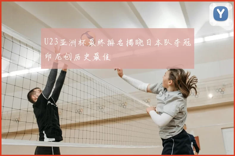 U23亚洲杯最终排名揭晓日本队夺冠印尼创历史最佳