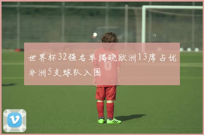 世界杯32强名单揭晓欧洲13席占优非洲5支球队入围