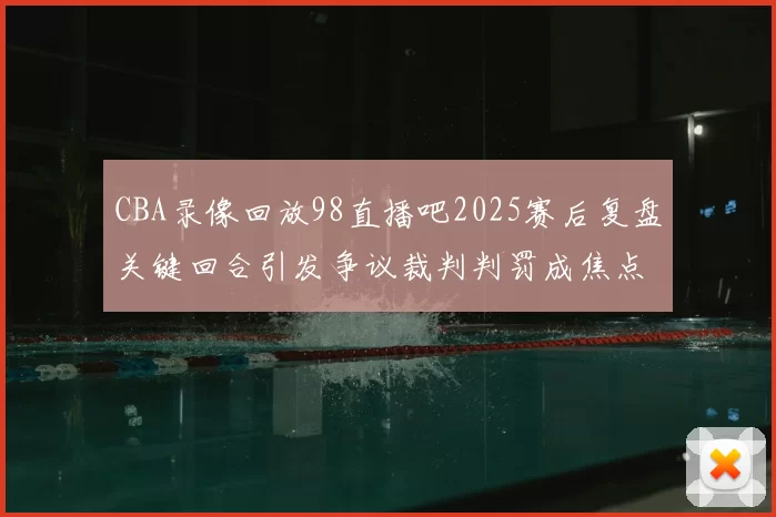CBA录像回放98直播吧2025赛后复盘关键回合引发争议裁判判罚成焦点