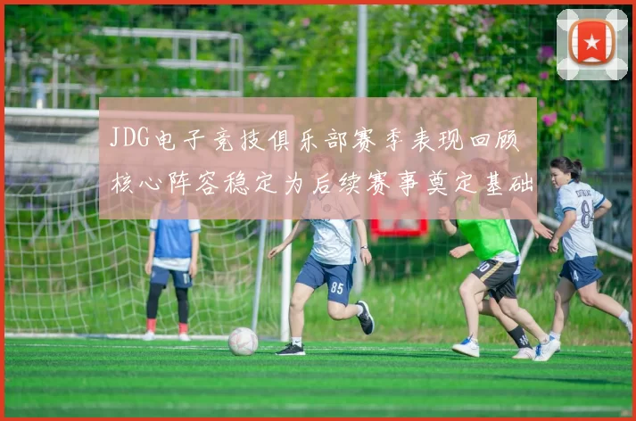 JDG电子竞技俱乐部赛季表现回顾 核心阵容稳定为后续赛事奠定基础