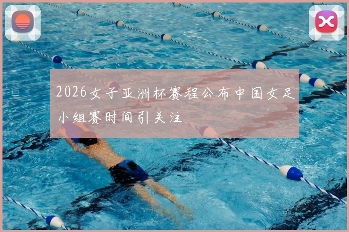 2026女子亚洲杯赛程公布中国女足小组赛时间引关注