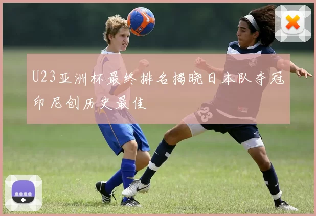 U23亚洲杯最终排名揭晓日本队夺冠印尼创历史最佳