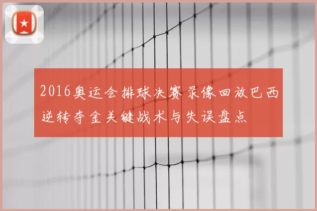 2016奥运会排球决赛录像回放巴西逆转夺金关键战术与失误盘点