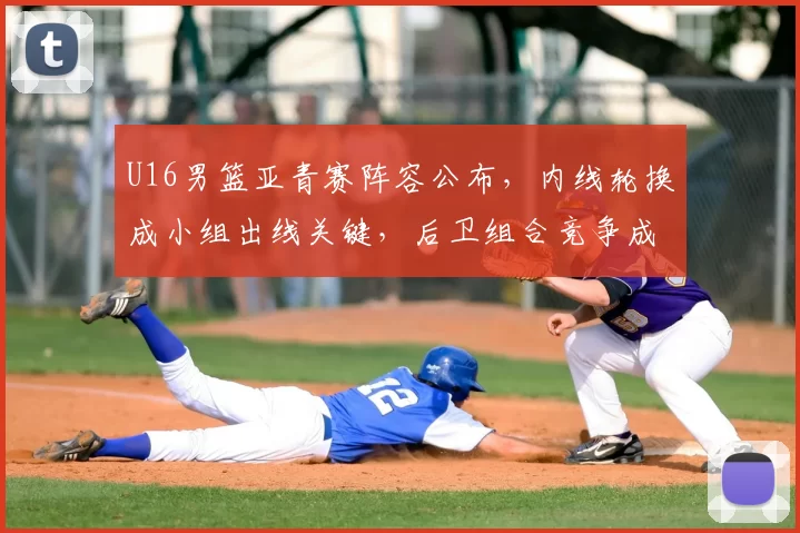 U16男篮亚青赛阵容公布，内线轮换成小组出线关键，后卫组合竞争成看点