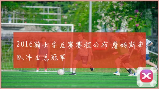 2016骑士季后赛赛程公布 詹姆斯率队冲击总冠军