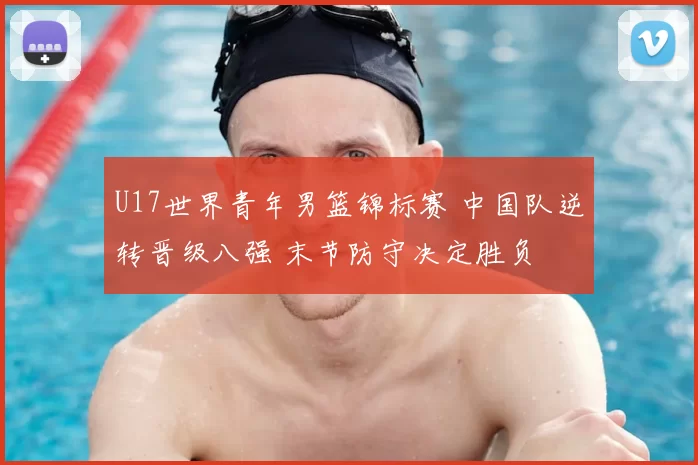 U17世界青年男篮锦标赛 中国队逆转晋级八强 末节防守决定胜负