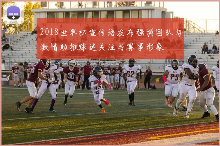 2018世界杯宣传语发布强调团队与激情助推球迷关注与赛事形象
