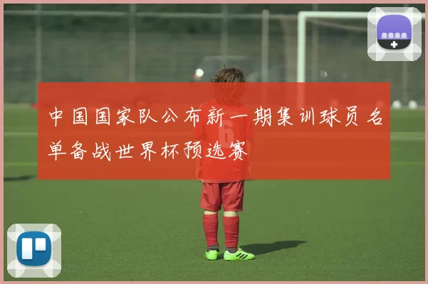 中国国家队公布新一期集训球员名单备战世界杯预选赛