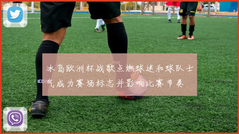 冰岛欧洲杯战歌点燃球迷和球队士气成为赛场标志并影响比赛节奏