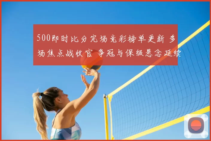 500即时比分完场竞彩榜单更新 多场焦点战收官 争冠与保级悬念延续