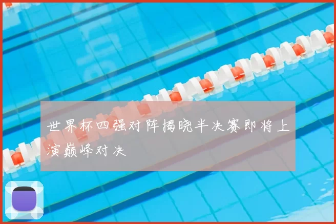 世界杯四强对阵揭晓半决赛即将上演巅峰对决