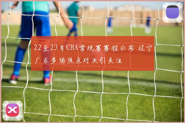 22至23年CBA常规赛赛程公布 辽宁广东多场焦点对决引关注